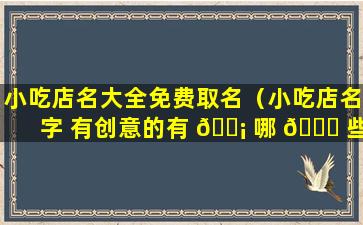 小吃店名大全免费取名（小吃店名字 有创意的有 🐡 哪 🐕 些）